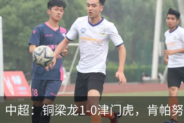 中超：铜梁龙1-0津门虎，肯帕努破门，哈达斯绝平被吹