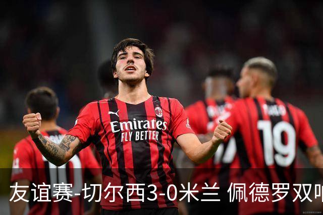 友谊赛-切尔西3-0米兰 佩德罗双响凯塞多世界波米兰全场0射正