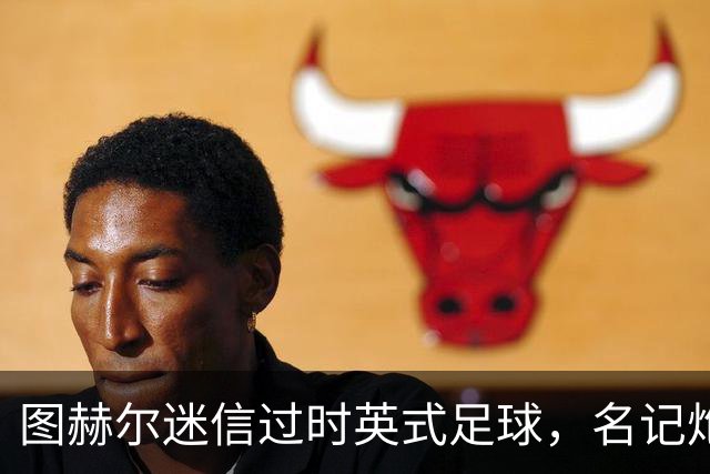 图赫尔迷信过时英式足球，名记炮轰：他剥夺了英格兰技术流球员