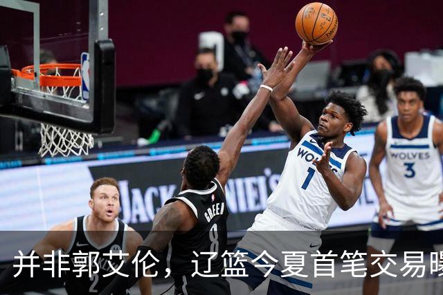 并非郭艾伦，辽篮今夏首笔交易曝光，20岁，后卫，国手，搭档赵继伟
