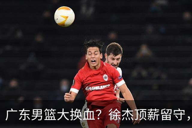 广东男篮大换血？徐杰顶薪留守，周鹏落叶归根，杜锋离开只是开始
