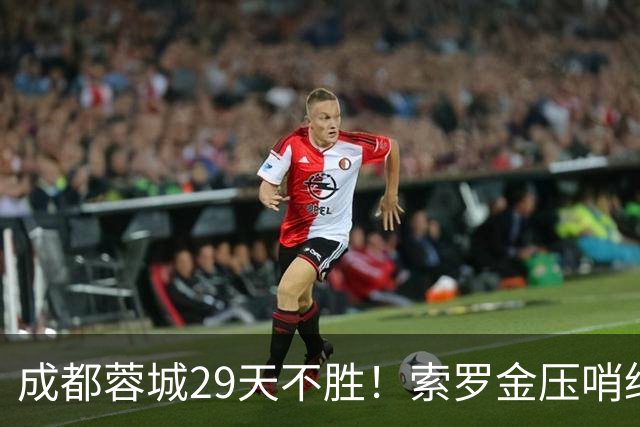 成都蓉城29天不胜！索罗金压哨绝平，5战国安不败，延续4纪录