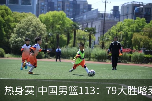 热身赛|中国男篮113：79大胜喀麦隆男篮，6人得分上双