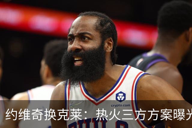 约维奇换克莱：热火三方方案曝光，1750万到期合同值不值