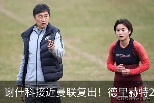 谢什科接近曼联复出！德里赫特254天后重返训练，仍未可回归赛场