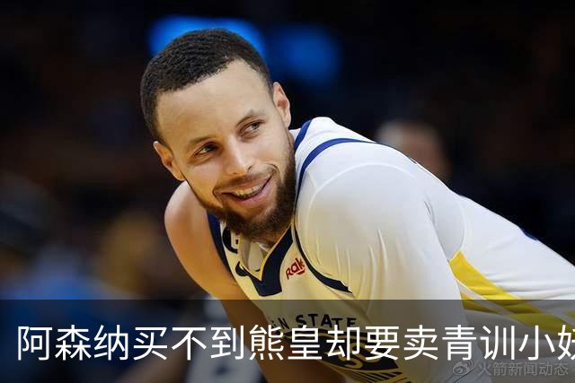 阿森纳买不到熊皇却要卖青训小妖？这在唱哪一出？